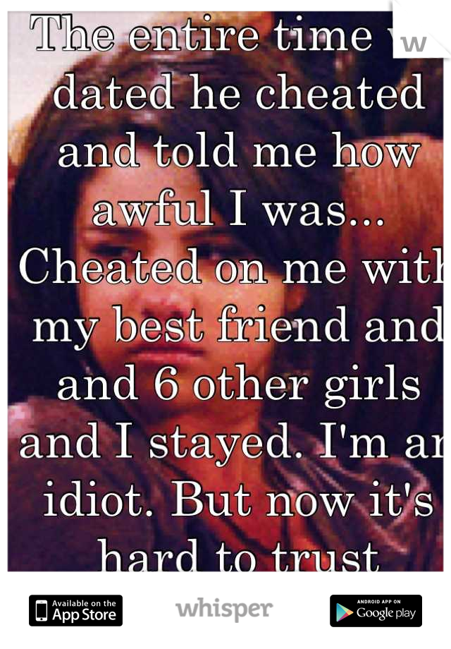 The entire time we dated he cheated and told me how awful I was... Cheated on me with my best friend and and 6 other girls and I stayed. I'm an idiot. But now it's hard to trust anyone ... 