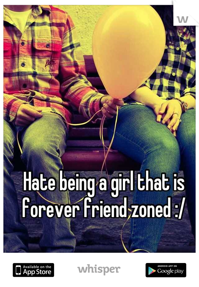 Hate being a girl that is forever friend zoned :/