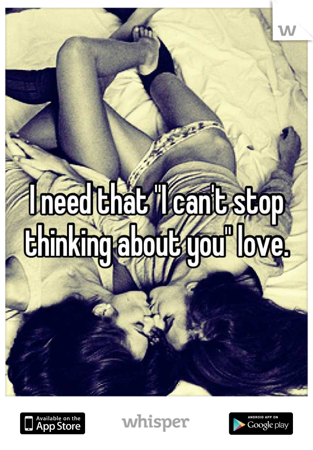 I need that "I can't stop thinking about you" love.