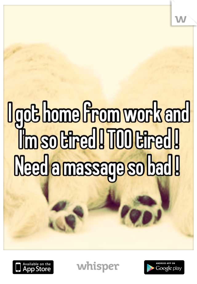 I got home from work and I'm so tired ! TOO tired ! Need a massage so bad ! 