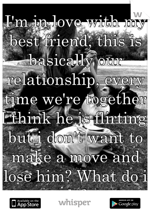 I'm in love with my best friend, this is basically our relationship, every time we're together I think he is flirting, but i don't want to make a move and lose him? What do i do?