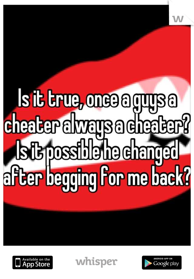 Is it true, once a guys a cheater always a cheater? Is it possible he changed after begging for me back?