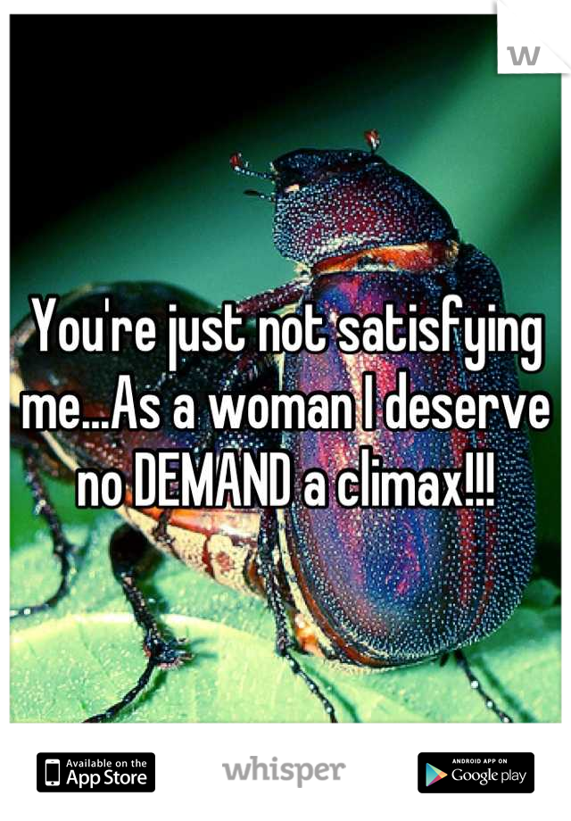 You're just not satisfying me...As a woman I deserve no DEMAND a climax!!!