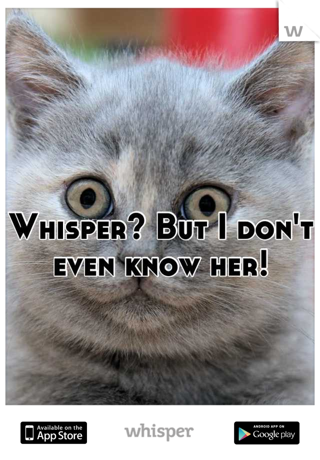                      Whisper? But I don't even know her!