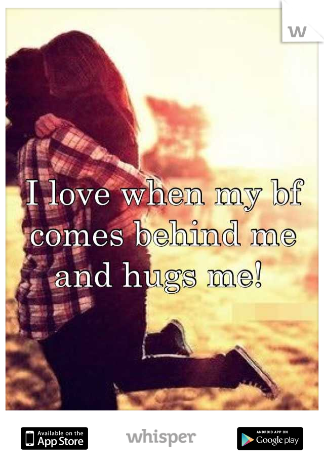 I love when my bf comes behind me and hugs me! 