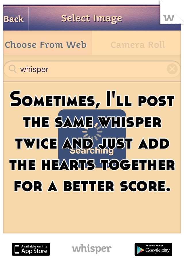 Sometimes, I'll post the same whisper twice and just add the hearts together for a better score.