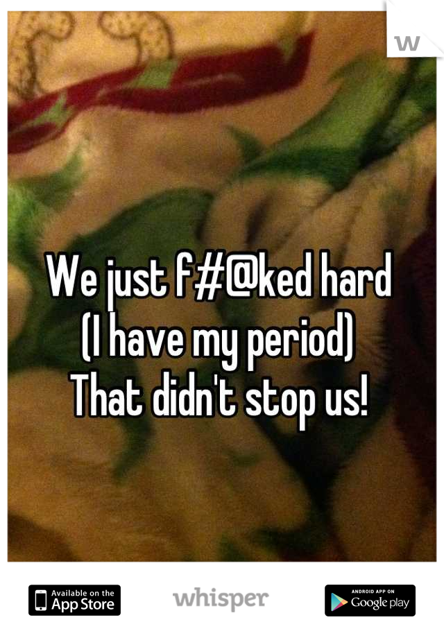 We just f#@ked hard
(I have my period)
That didn't stop us!