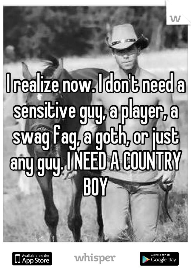 I realize now. I don't need a sensitive guy, a player, a swag fag, a goth, or just any guy. I NEED A COUNTRY BOY