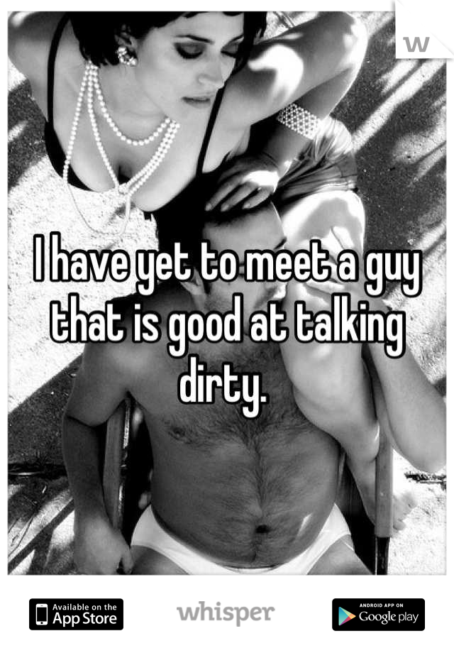 I have yet to meet a guy that is good at talking dirty. 