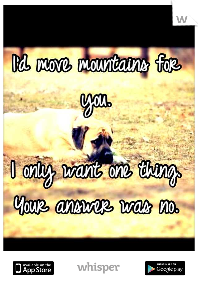 I'd move mountains for you. 

I only want one thing.
Your answer was no.