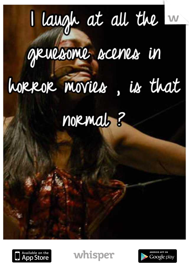 I laugh at all the gruesome scenes in horror movies , is that normal ?