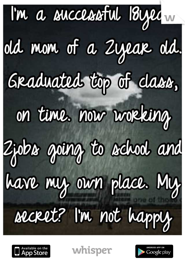 I'm a successful 18year old mom of a 2year old. Graduated top of class, on time. now working 2jobs going to school and have my own place. My secret? I'm not happy my worlds falling apart & I'm scared