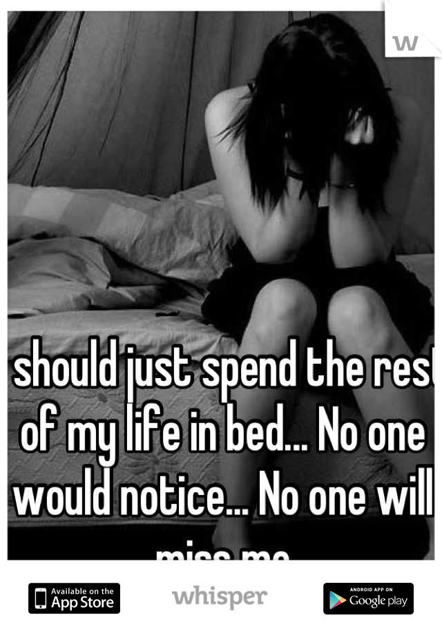 I should just spend the rest of my life in bed... No one would notice... No one will miss me