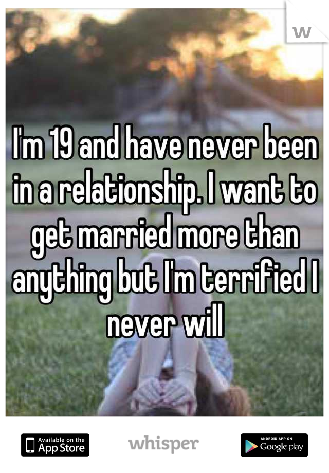 I'm 19 and have never been in a relationship. I want to get married more than anything but I'm terrified I never will