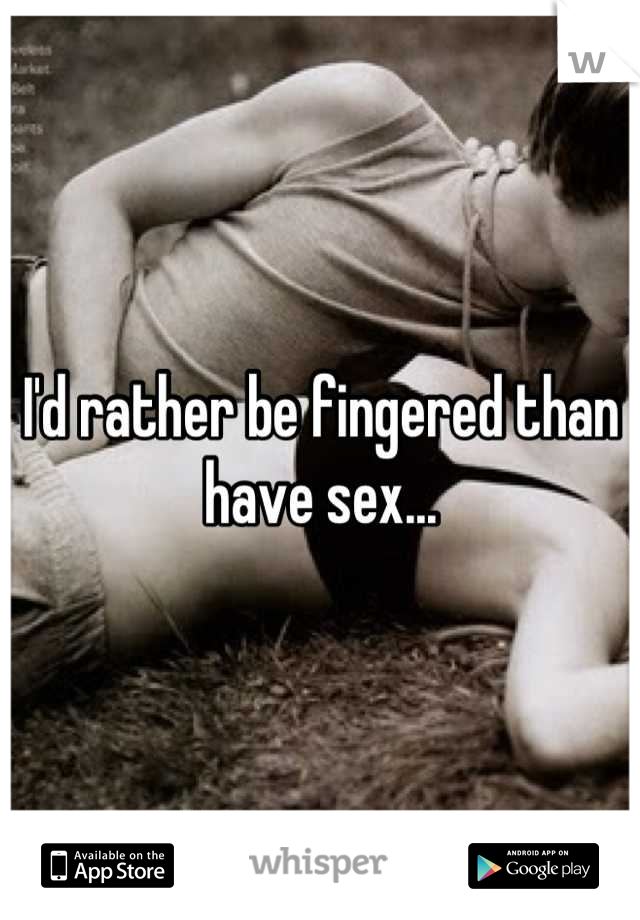 I'd rather be fingered than have sex...