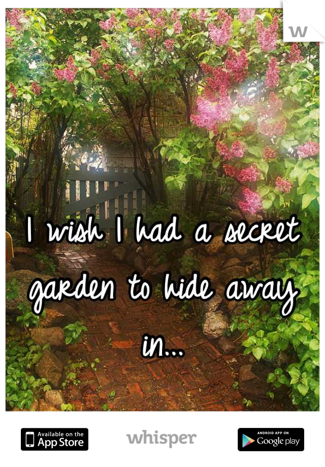 I wish I had a secret garden to hide away in...