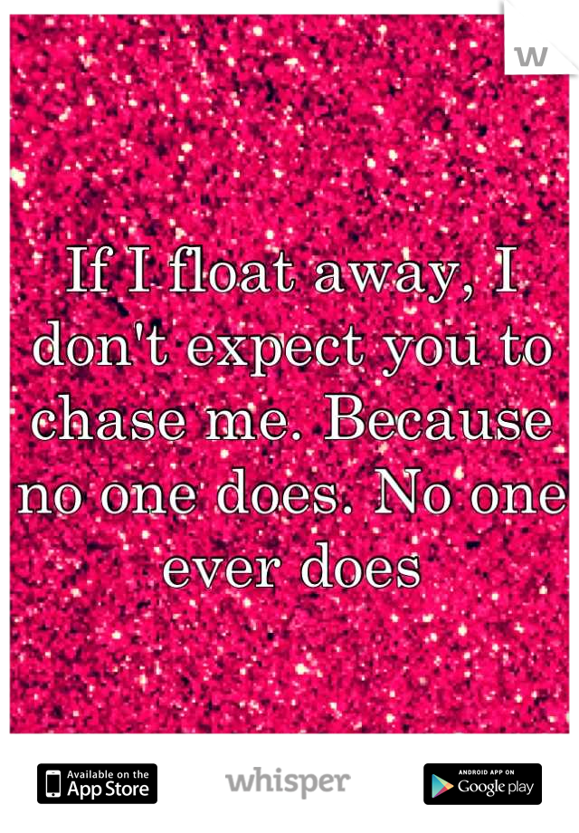 If I float away, I don't expect you to chase me. Because no one does. No one ever does