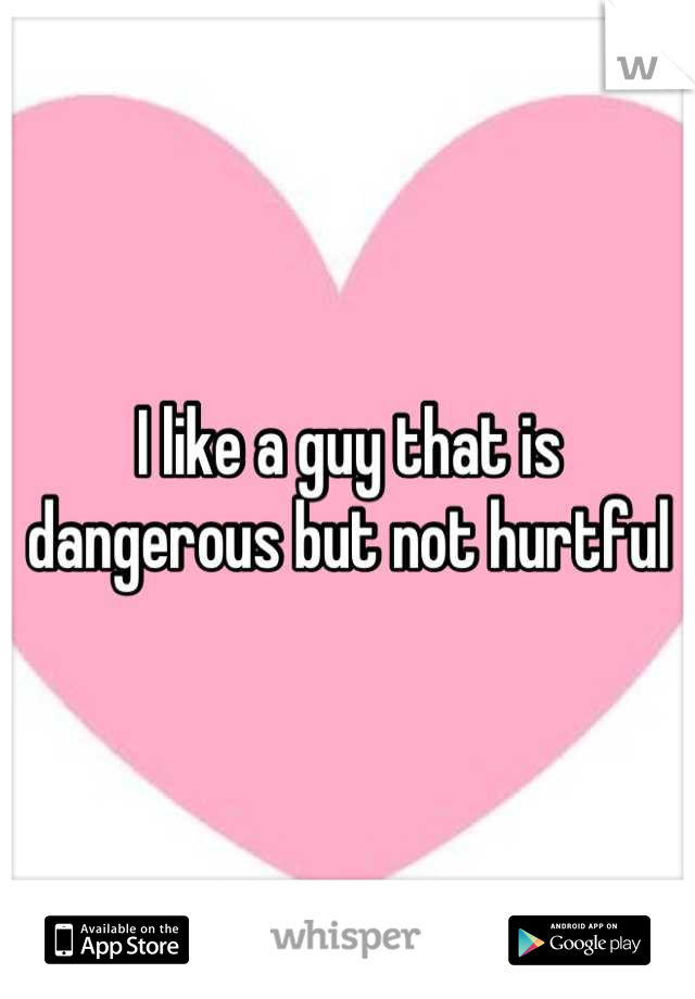 I like a guy that is dangerous but not hurtful