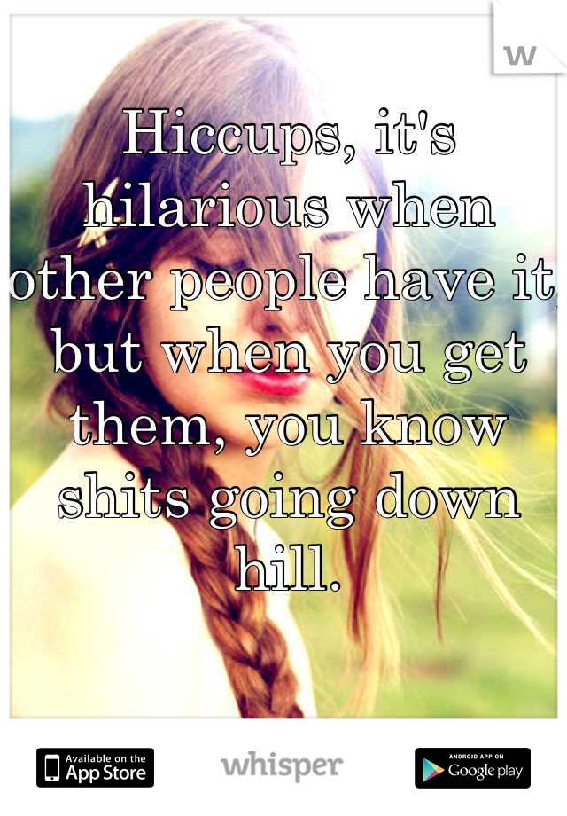 Hiccups, it's hilarious when other people have it, but when you get them, you know shits going down hill.