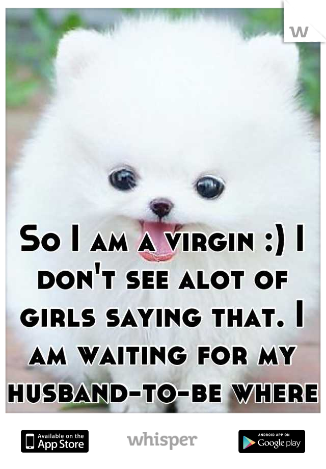 So I am a virgin :) I don't see alot of girls saying that. I am waiting for my husband-to-be where ever he is. 