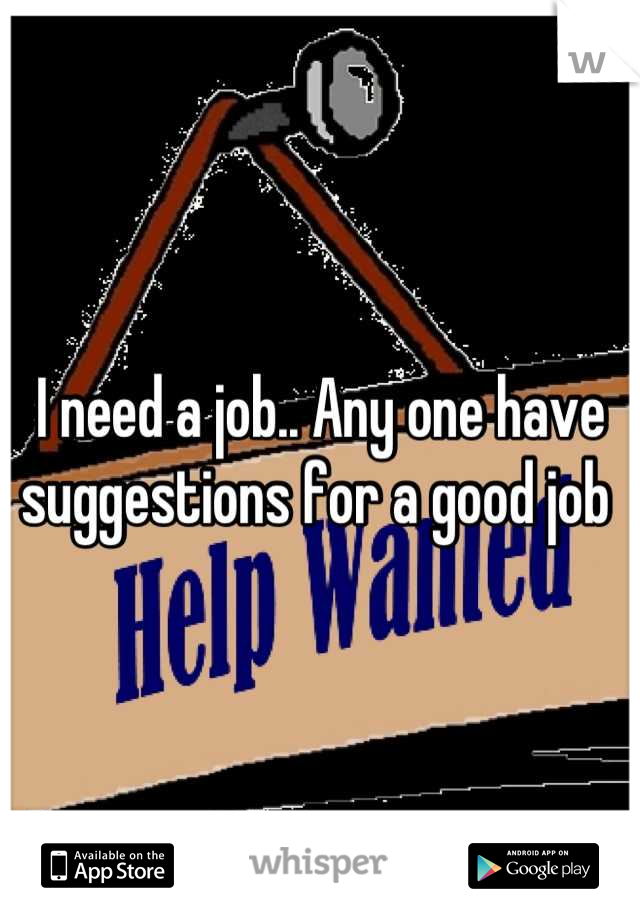 I need a job.. Any one have suggestions for a good job 