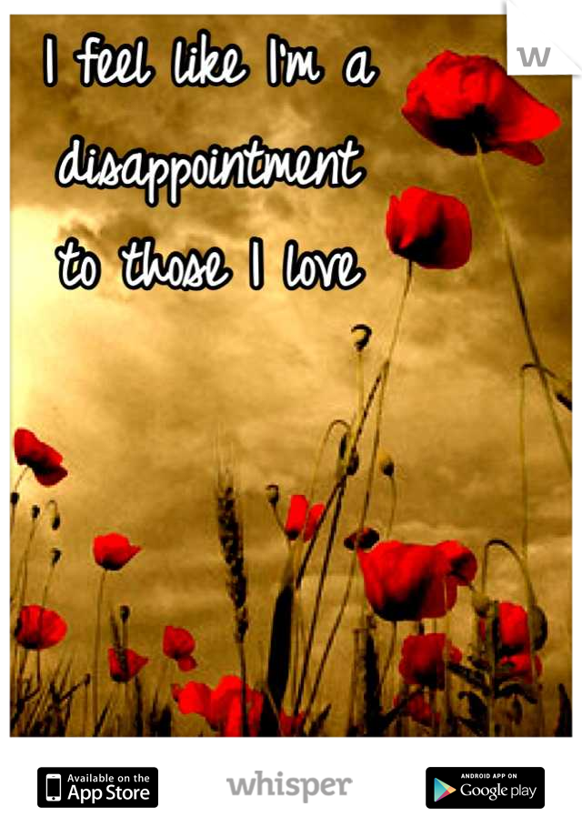 I feel like I'm a disappointment
to those I love