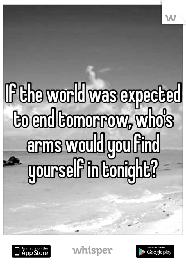 If the world was expected to end tomorrow, who's arms would you find yourself in tonight?