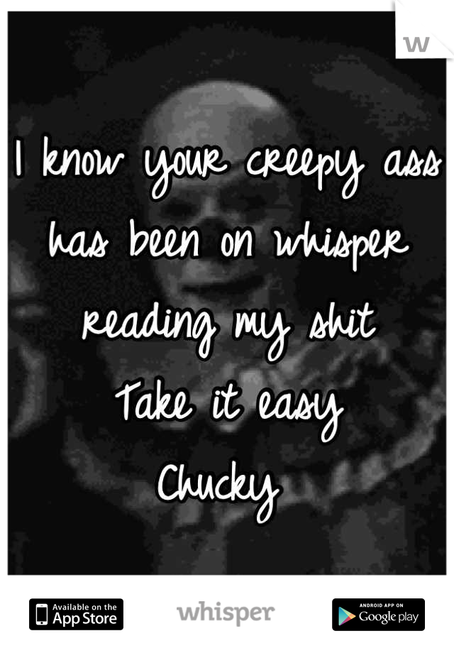 I know your creepy ass has been on whisper reading my shit 
Take it easy 
Chucky 