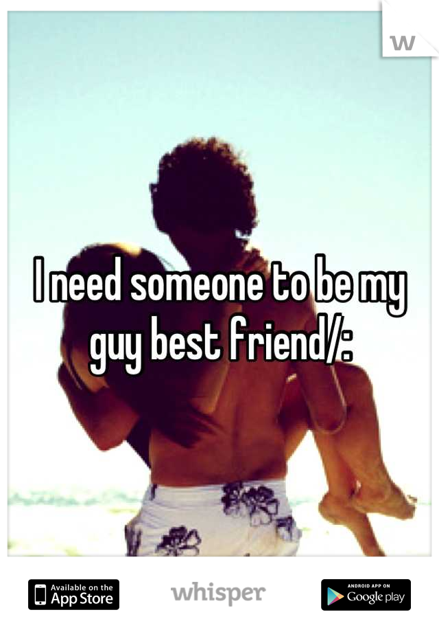 I need someone to be my guy best friend/: