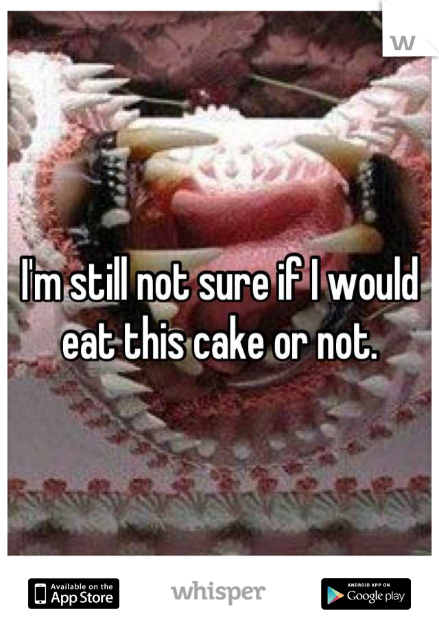 I'm still not sure if I would eat this cake or not.