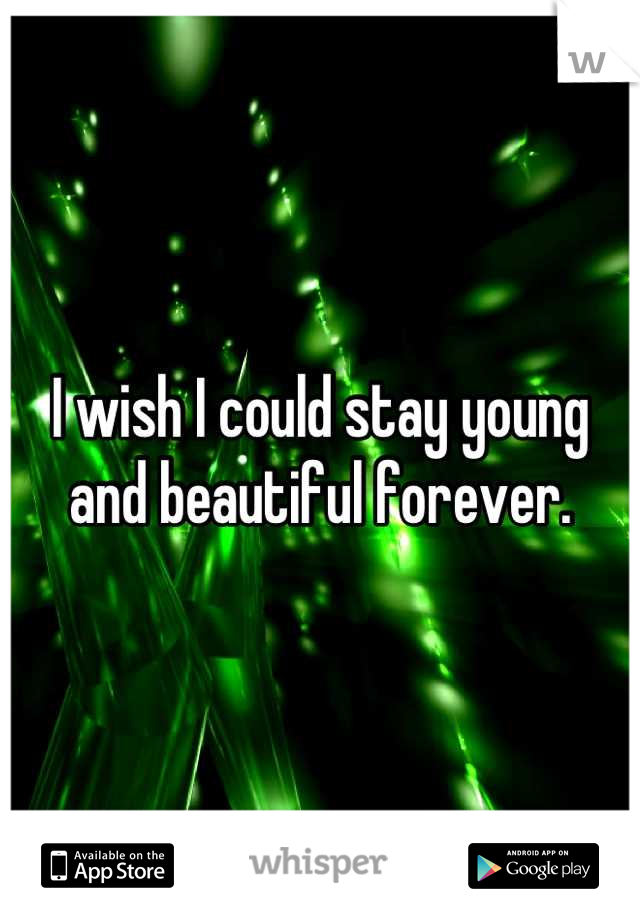 I wish I could stay young and beautiful forever.