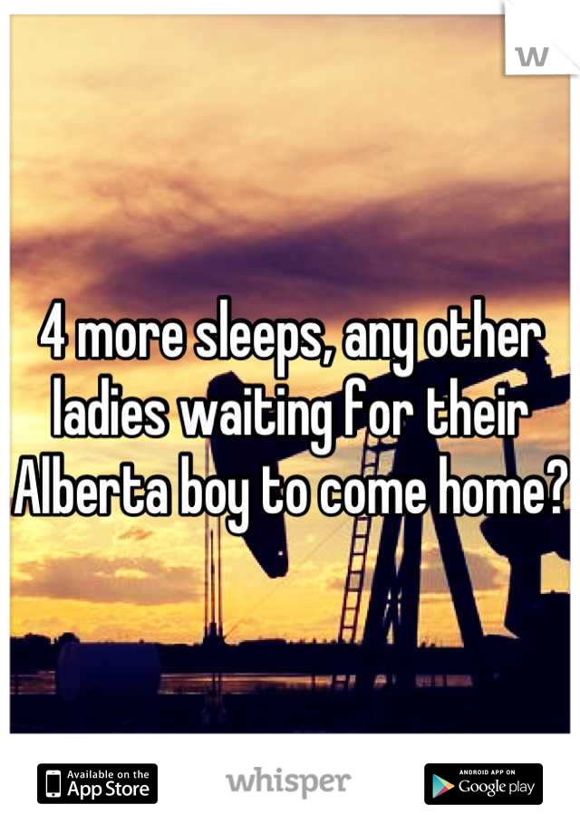 4 more sleeps, any other ladies waiting for their Alberta boy to come home?