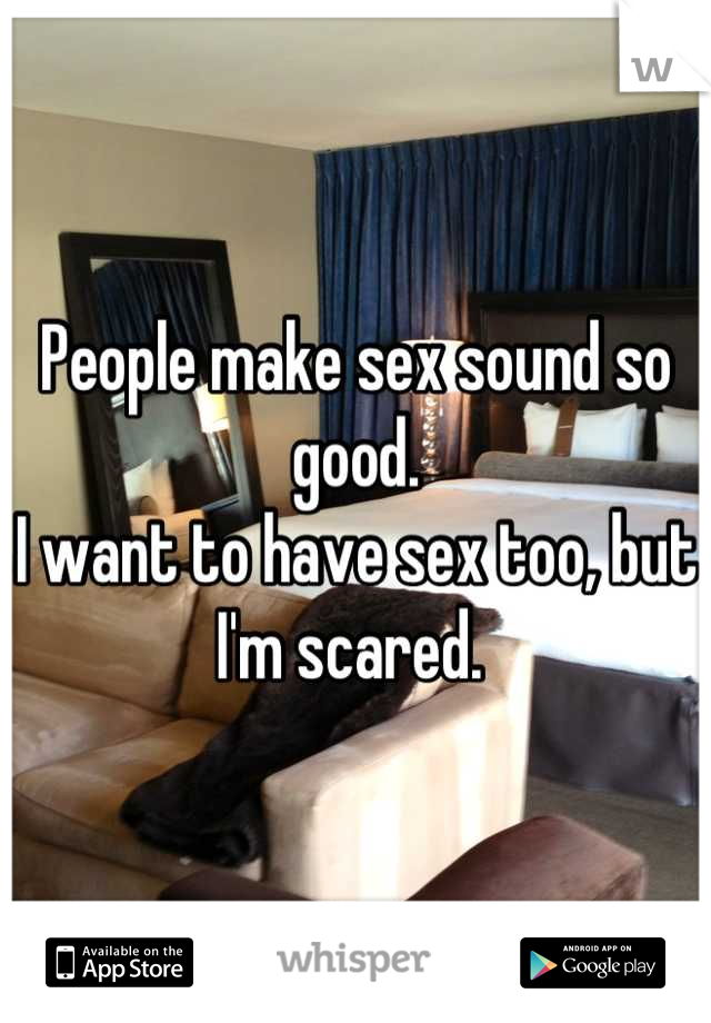 People make sex sound so good. 
I want to have sex too, but I'm scared. 