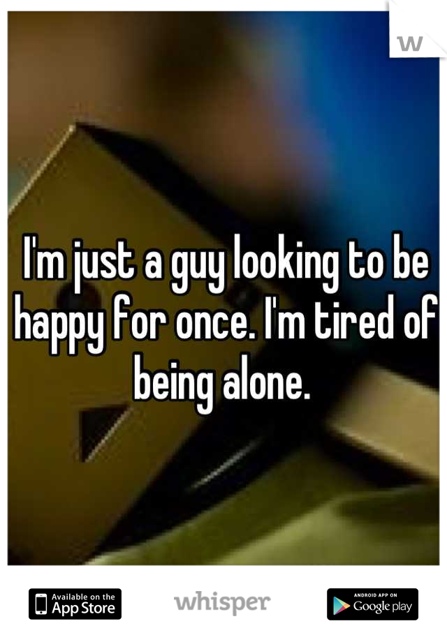 I'm just a guy looking to be happy for once. I'm tired of being alone. 