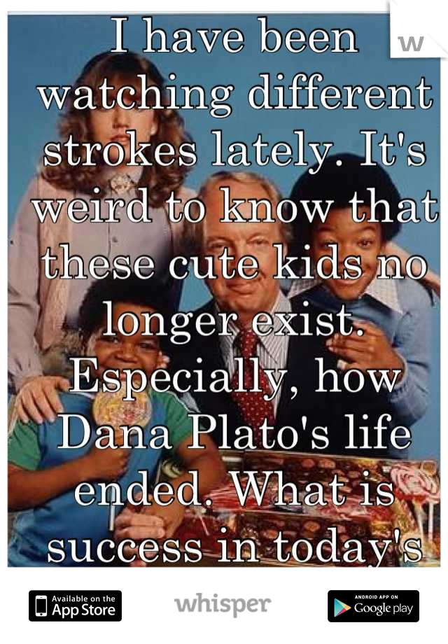 I have been watching different strokes lately. It's weird to know that these cute kids no longer exist. Especially, how Dana Plato's life ended. What is success in today's world??