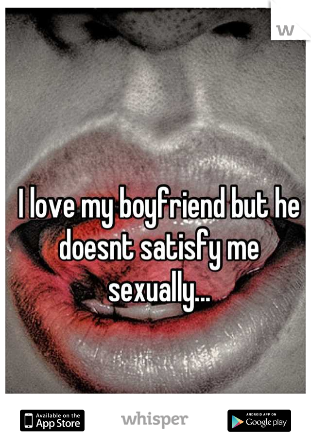 I love my boyfriend but he doesnt satisfy me sexually...