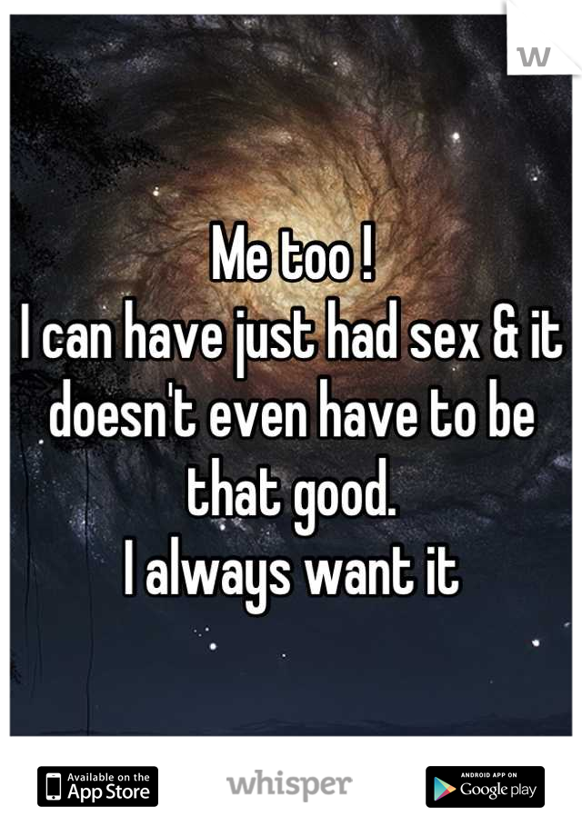 Me too ! 
I can have just had sex & it doesn't even have to be that good.
I always want it