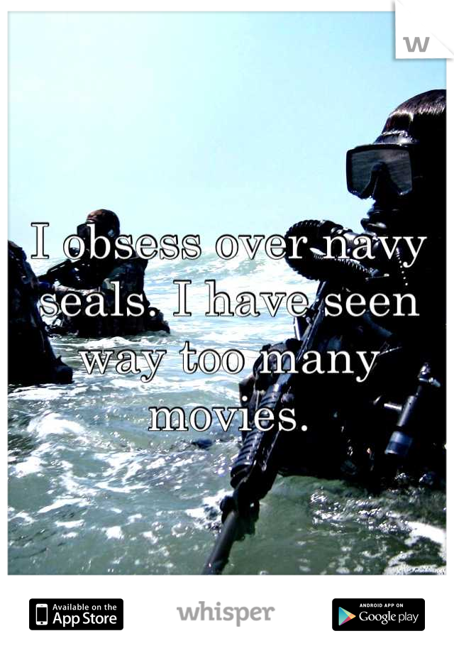 I obsess over navy seals. I have seen way too many movies.