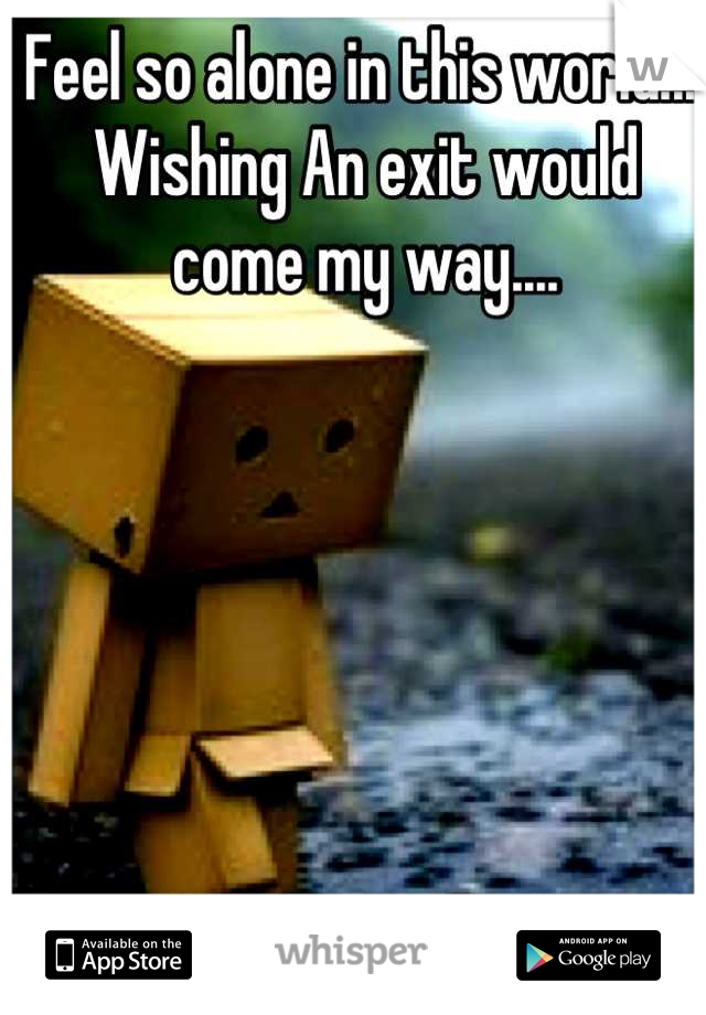 Feel so alone in this world.... Wishing An exit would come my way....