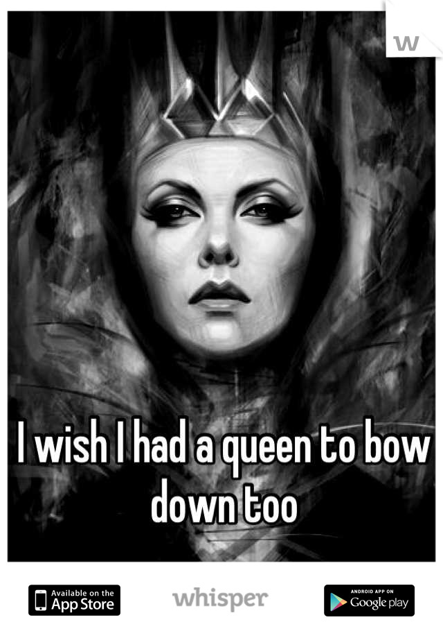 I wish I had a queen to bow down too