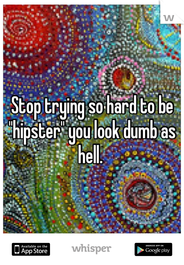 Stop trying so hard to be "hipster" you look dumb as hell. 