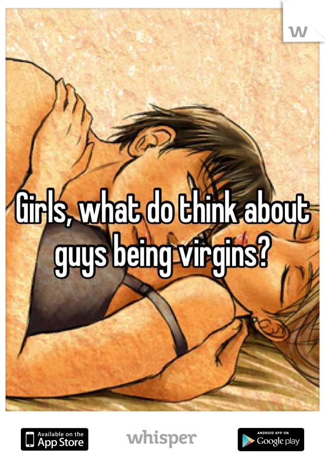 Girls, what do think about guys being virgins?