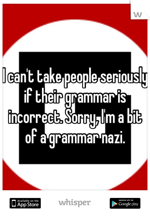 I can't take people seriously if their grammar is incorrect. Sorry, I'm a bit of a grammar nazi.