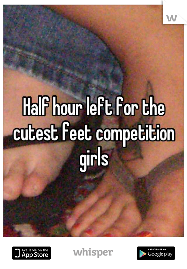 Half hour left for the cutest feet competition girls