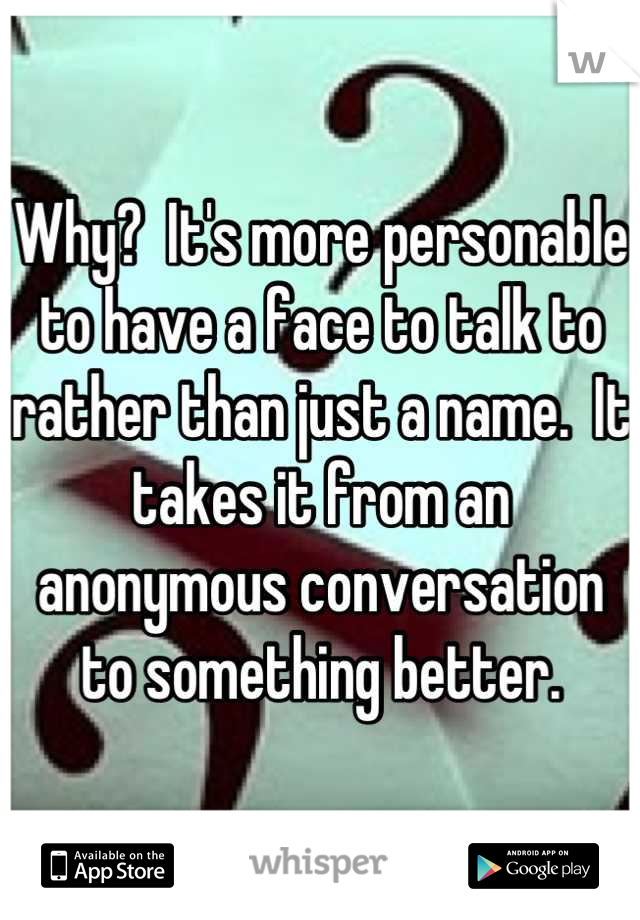 Why?  It's more personable to have a face to talk to rather than just a name.  It takes it from an anonymous conversation to something better.