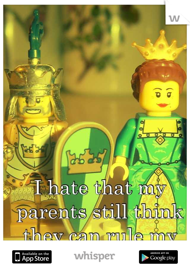 I hate that my parents still think they can rule my life.