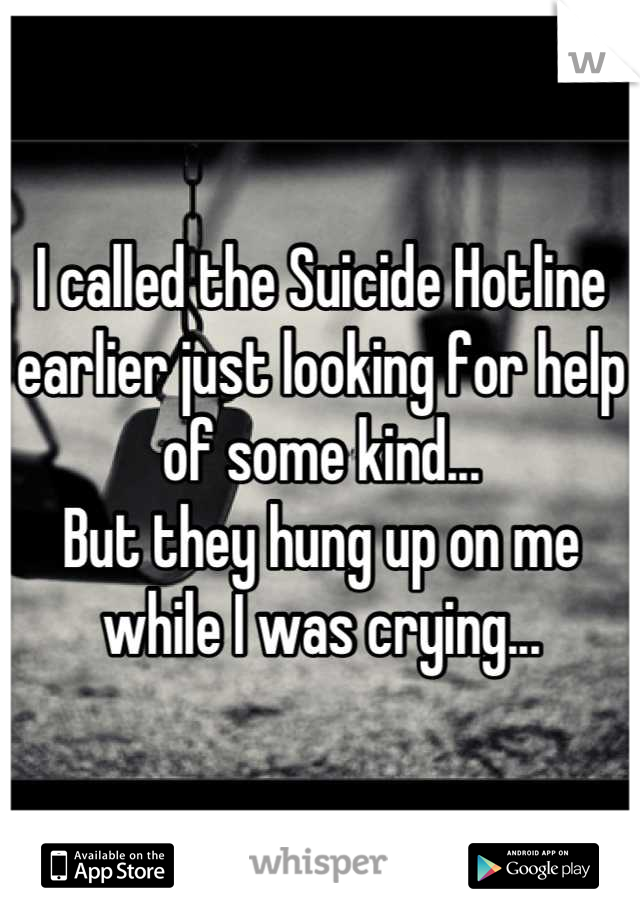 I called the Suicide Hotline earlier just looking for help of some kind...
But they hung up on me while I was crying...