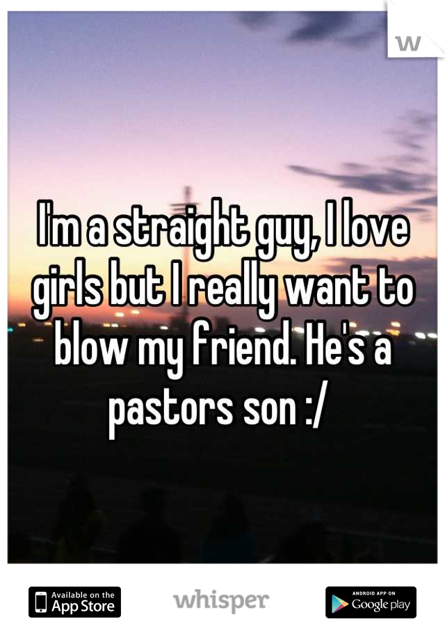 I'm a straight guy, I love girls but I really want to blow my friend. He's a pastors son :/ 