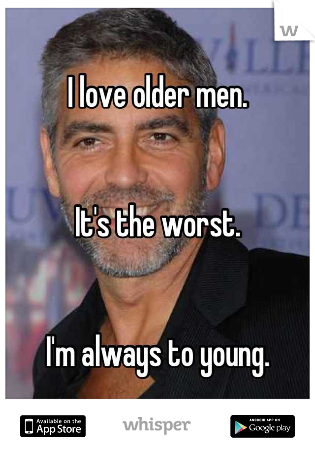 I love older men.


It's the worst.


I'm always to young.