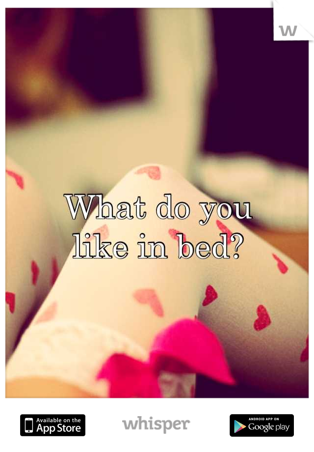 What do you 
like in bed?